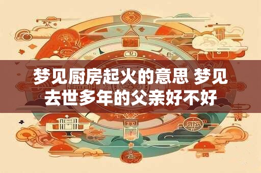 梦见厨房起火的意思 梦见去世多年的父亲好不好