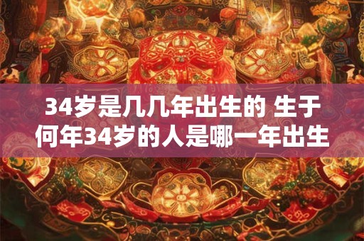 34岁是几几年出生的 生于何年34岁的人是哪一年出生的