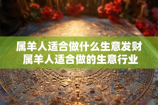 属羊人适合做什么生意发财 属羊人适合做的生意行业