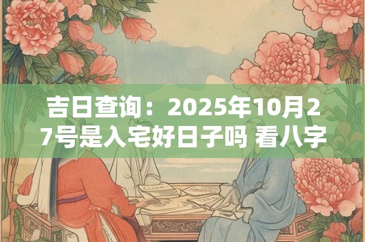 吉日查询：2025年10月27号是入宅好日子吗 看八字定吉日