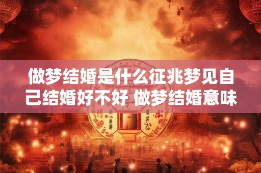做梦结婚是什么征兆梦见自己结婚好不好 做梦结婚意味着什么好还是不好