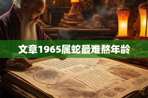 文章1965属蛇最难熬年龄 文章1965属蛇最难熬年龄