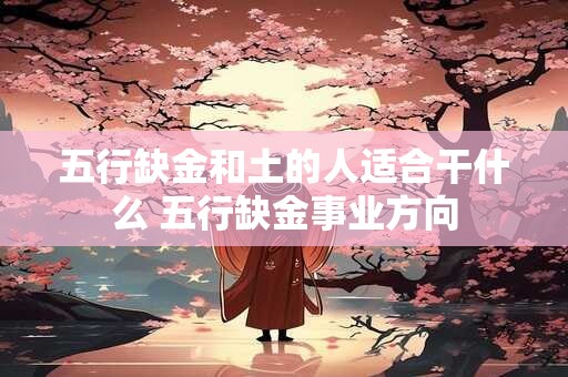 五行缺金和土的人适合干什么 五行缺金事业方向 五行缺金和土的人适合干什么 五行缺金事业方向
