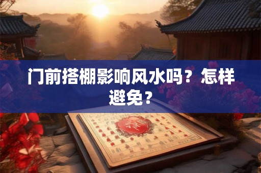 门前搭棚影响风水吗？怎样避免？