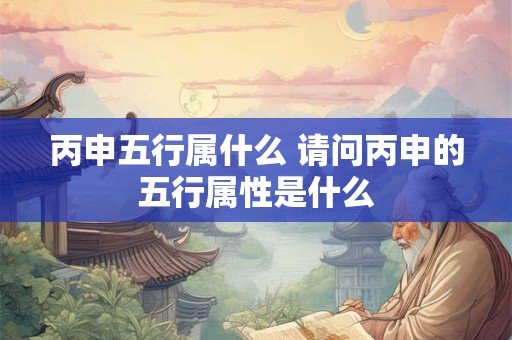 丙申五行属什么 请问丙申的五行属性是什么