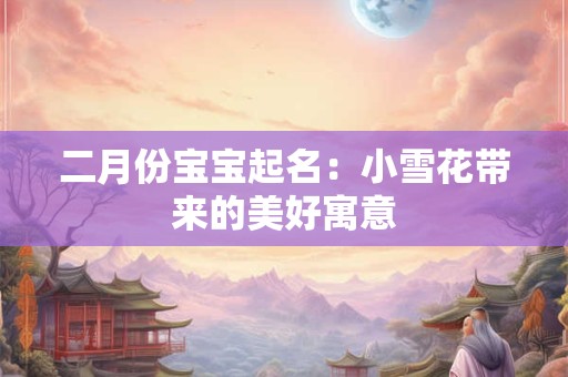二月份宝宝起名：小雪花带来的美好寓意