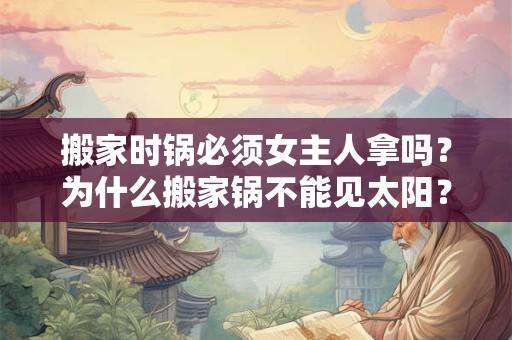 搬家时锅必须女主人拿吗？为什么搬家锅不能见太阳？