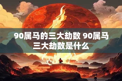 90属马的三大劫数 90属马三大劫数是什么