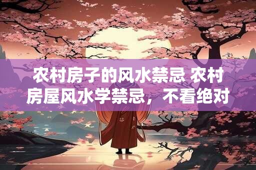 农村房子的风水禁忌 农村房屋风水学禁忌，不看绝对后悔