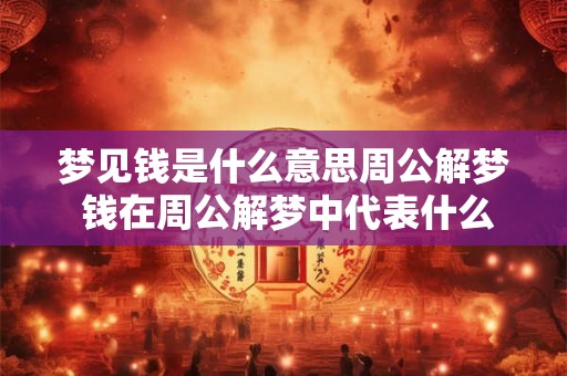 梦见钱是什么意思周公解梦 钱在周公解梦中代表什么