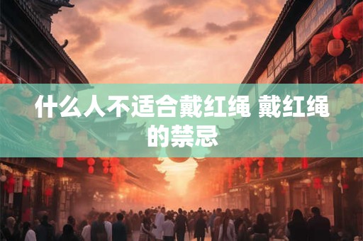什么人不适合戴红绳 戴红绳的禁忌