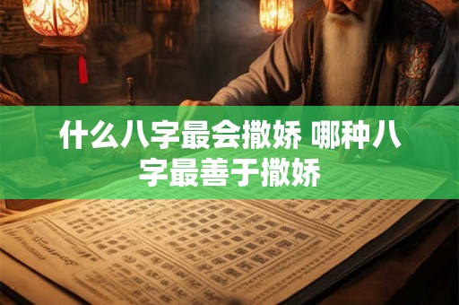 什么八字最会撒娇 哪种八字最善于撒娇 什么八字最会撒娇 哪种八字最善于撒娇