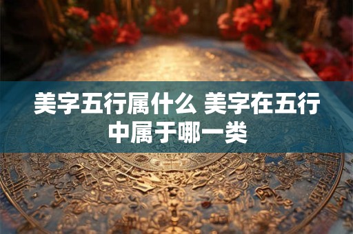 美字五行属什么 美字在五行中属于哪一类