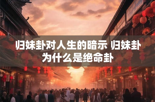 归妹卦对人生的暗示 归妹卦为什么是绝命卦 归妹卦对人生的暗示 归妹卦为什么是绝命卦