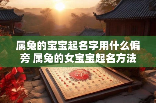属兔的宝宝起名字用什么偏旁 属兔的女宝宝起名方法 属兔的宝宝起名字用什么偏旁 属兔的女宝宝起名方法