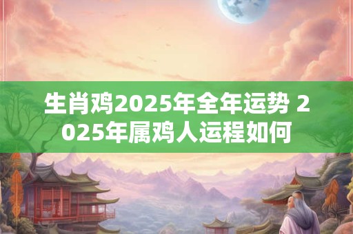 生肖鸡2025年全年运势 2025年属鸡人运程如何