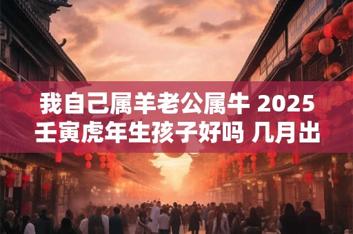 我自己属羊老公属牛 2025壬寅虎年生孩子好吗 几月出生的好