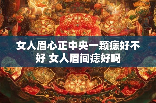 女人眉心正中央一颗痣好不好 女人眉间痣好吗