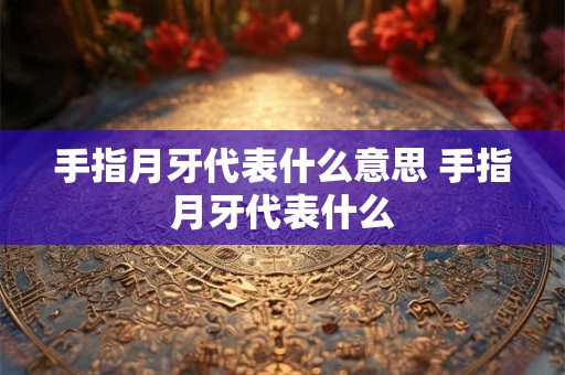 手指月牙代表什么意思 手指月牙代表什么