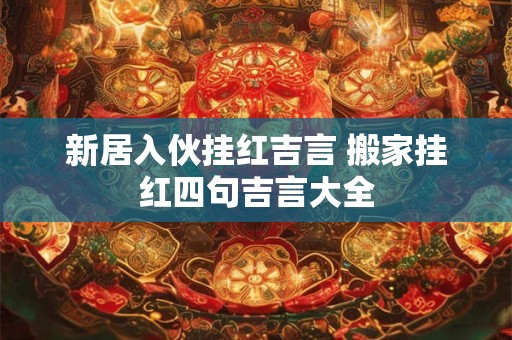 新居入伙挂红吉言 搬家挂红四句吉言大全 新居入伙挂红吉言 搬家挂红四句吉言大全