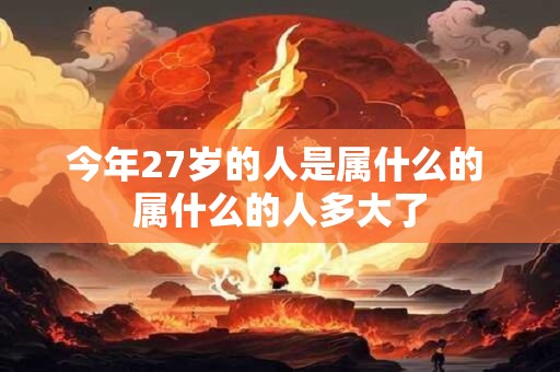 今年27岁的人是属什么的 属什么的人多大了