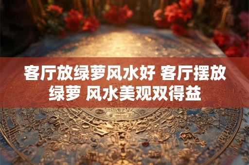 客厅放绿萝风水好 客厅摆放绿萝 风水美观双得益