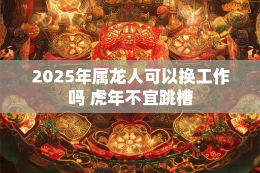 2025年属龙人可以换工作吗 虎年不宜跳槽