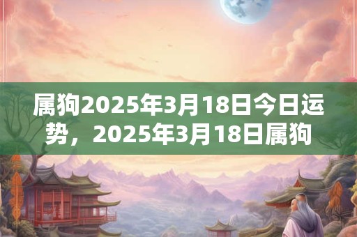 属狗2025年3月18日今日运势，2025年3月18日属狗运势分析