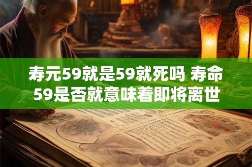 寿元59就是59就死吗 寿命59是否就意味着即将离世 寿元59就是59就死吗 寿命59是否就意味着即将离世