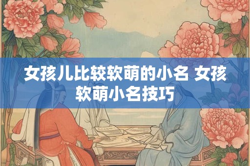 女孩儿比较软萌的小名 女孩软萌小名技巧
