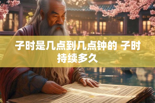 子时是几点到几点钟的 子时持续多久