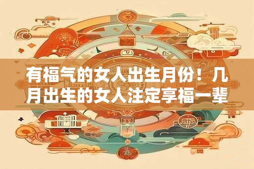 有福气的女人出生月份!几月出生的女人注定享福一辈子 有福气的女人出生月份!几月出生的女人注定享福一辈子