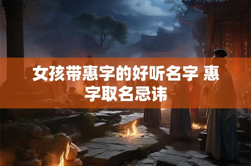 女孩带惠字的好听名字 惠字取名忌讳