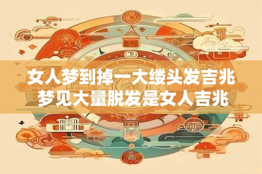 女人梦到掉一大缕头发吉兆 梦见大量脱发是女人吉兆