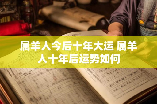属羊人今后十年大运 属羊人十年后运势如何