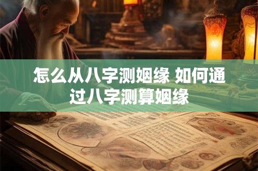 怎么从八字测姻缘 如何通过八字测算姻缘
