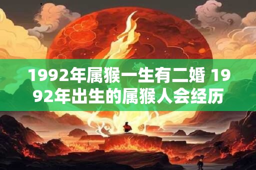 1992年属猴一生有二婚 1992年出生的属猴人会经历两次婚姻吗