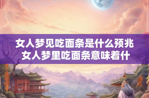 女人梦见吃面条是什么预兆 女人梦里吃面条意味着什么