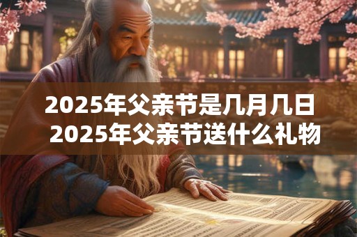 2025年父亲节是几月几日 2025年父亲节送什么礼物好 2025年父亲节是几月几日 2025年父亲节送什么礼物好