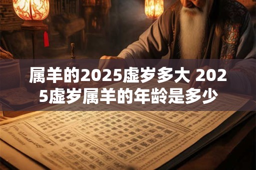 属羊的2025虚岁多大 2025虚岁属羊的年龄是多少