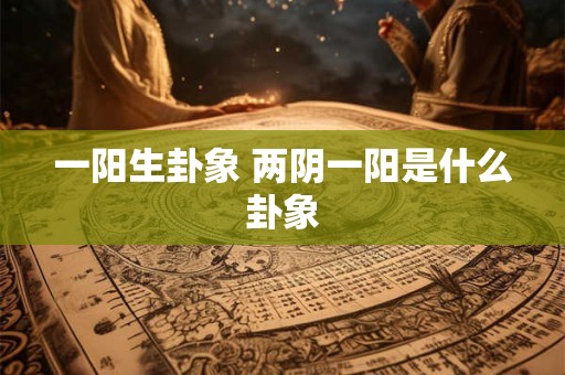 一阳生卦象 两阴一阳是什么卦象