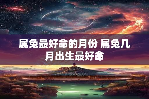 属兔最好命的月份 属兔几月出生最好命
