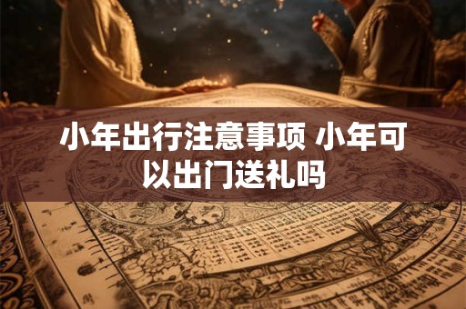 小年出行注意事项 小年可以出门送礼吗