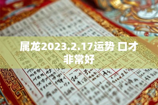 属龙2023.2.17运势 口才非常好 属龙2023.2.17运势 口才非常好