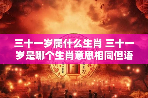 三十一岁属什么生肖 三十一岁是哪个生肖意思相同但语义稍微调整了一下