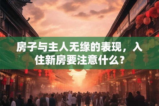 房子与主人无缘的表现，入住新房要注意什么？