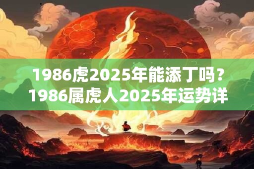 1986虎2025年能添丁吗？1986属虎人2025年运势详解