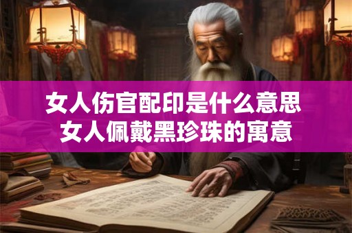 女人伤官配印是什么意思 女人佩戴黑珍珠的寓意