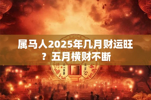 属马人2025年几月财运旺？五月横财不断