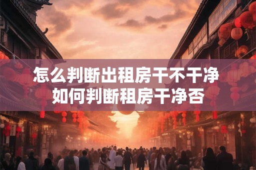 怎么判断出租房干不干净 如何判断租房干净否